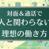対面・音声で人と関わらない理想の働き方