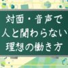 対面・音声で人と関わらない理想の働き方